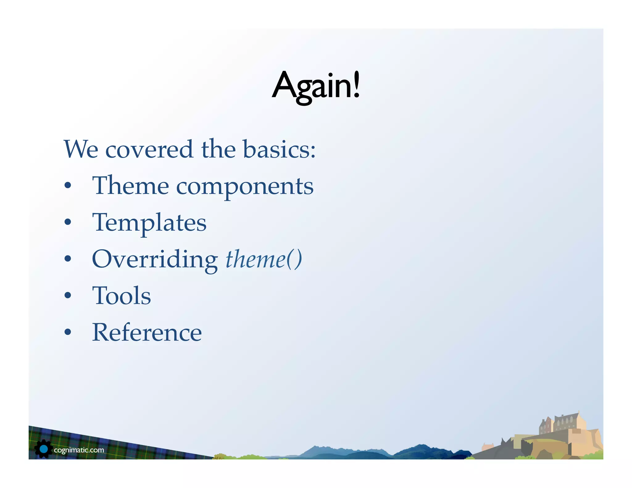 Again!
We covered the basics:!
•  Theme components !
•  Templates!
•  Overriding theme()!
•  Tools!
•  Reference!
 