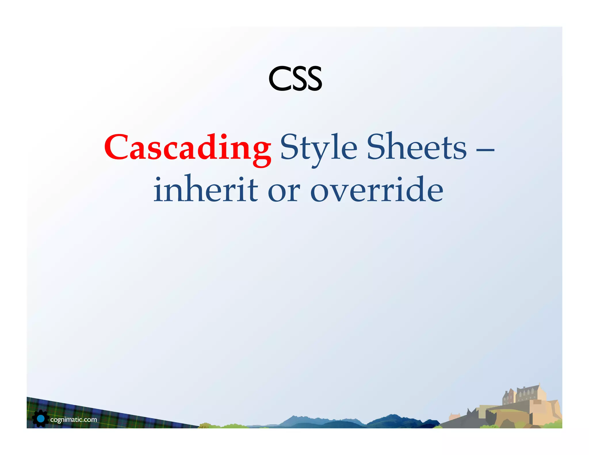 CSS
Cascading Style Sheets –
  inherit or override!
 