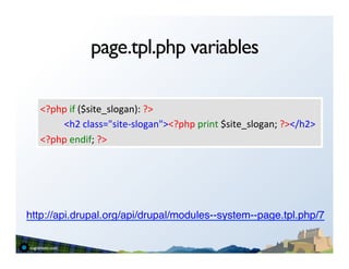 page.tpl.php variables

   <?php	
  if	
  ($site_slogan):	
  ?>	
  
   	
  	
  	
  	
  	
  	
  	
  	
  	
  	
  <h2	
  class="site-­‐slogan"><?php	
  print	
  $site_slogan;	
  ?></h2>	
  
   <?php	
  endif;	
  ?>	
  




http://api.drupal.org/api/drupal/modules--system--page.tpl.php/7"
 