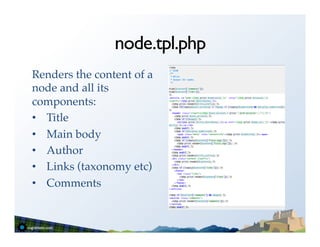 node.tpl.php
Renders the content of a
node and all its
components:!
•  Title!
•  Main body!
•  Author!
•  Links (taxonomy etc)!
•  Comments!
 