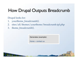 How Drupal Outputs Breadcrumb
Drupal looks for:!
1.  yourtheme_breadcrumb().!
2.  sites/all/themes/yourtheme/breadcrumb.tpl.php!
3.  theme_breadcrumb().!


                   Generates (example):"
                   "
                   Home » contact us"
 
