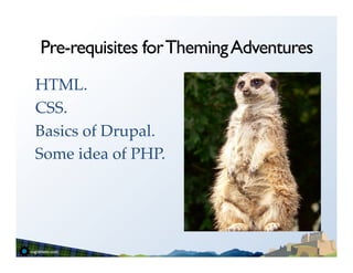 Pre-requisites for Theming Adventures
HTML.!
CSS.!
Basics of Drupal.!
Some idea of PHP.!
 