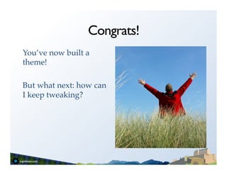 Congrats!
You’ve now built a
theme!!
!
But what next: how can
I keep tweaking?!
 