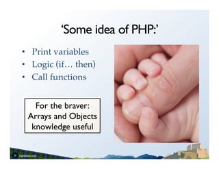 ‘Some idea of PHP:’
•  Print variables!
•  Logic (if… then)!
•  Call functions!


   For the braver:
 Arrays and Objects
  knowledge useful	

 