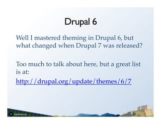 Drupal 6
Well I mastered theming in Drupal 6, but
what changed when Drupal 7 was released?!
!
Too much to talk about here, but a great list
is at:!
http://drupal.org/update/themes/6/7!
 