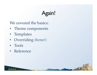Again!
We covered the basics:!
•  Theme components !
•  Templates!
•  Overriding theme()!
•  Tools!
•  Reference!
 