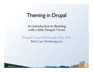Theming in Drupal
   An introduction to theming !
   with a little Drupal 7 twist!
                 !
Drupal Camp Edinburgh May 2011!
     Rob Carr @robertgcarr!
 