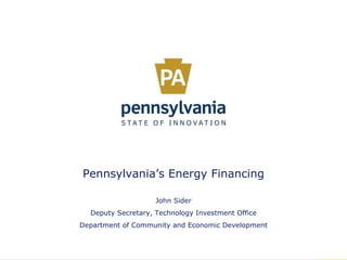 Pennsylvania’s Energy Financing John Sider Deputy Secretary, Technology Investment Office Department of Community and Economic Development 