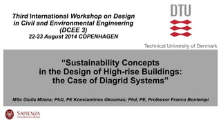 “SustainabilityConcepts 
in the Design of High-rise Buildings: the Case of DiagridSystems” 
MSc Giulia Milana;PhD, PE Konstantinos Gkoumas;Phd, PE, Professor Franco Bontempi 
Third InternationalWorkshop on Design 
in Civiland EnvironmentalEngineering(DCEE 3) 
22-23 August 2014 COPENHAGEN  