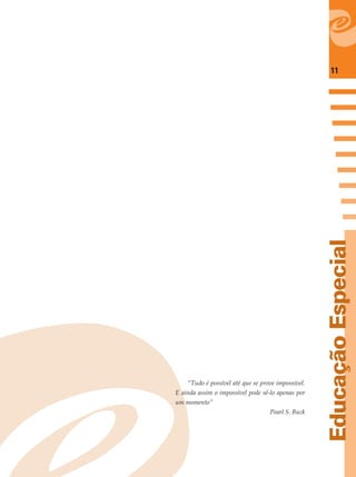 11
EducaçãoEspecial
“Tudo é possível até que se prove impossível.
E ainda assim o impossível pode sê-lo apenas por
um momento”
Pearl S. Buck
 