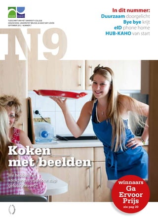 TIJDSCHRIFT van het University College
Hogeschool-Universiteit Brussel & KAHO Sint-Lieven
september 2012 - NUMMER 7
“We hebben het
kookproces stap voor stap
gefotografeerd.”
Koken
met beelden
In dit nummer:
Duurzaam doorgelicht
Bye bye krijt
eID phone home
HUB-KAHO van start
winnaars
Ga
Ervoor
Prijs
zie pag 20
 