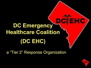 DC EHC
  DC Emergency
Healthcare Coalition
       (DC EHC)
a “Tier 2” Response Organization

                                   DC EHC
 