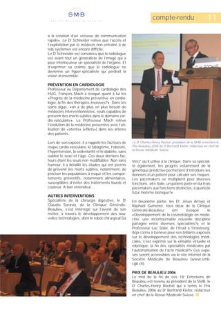 compte-rendu                           11
à la création d’un «réseau de communication
rapide». Le Dr Schneider relève que l’accès et
l’exploitation par le médecin non entraîné à de
tels systèmes est encore difficile.
Le Dr Schneider est convaincu que le radiologue
est avant tout un généraliste de l’image qui a
pour interlocuteur un spécialiste de l’organe. Et
d’exprimer sa crainte que le radiologue ne
devienne un hyper-spécialiste qui perdrait la
vision d’ensemble.

PRÉVENTION EN CARDIOLOGIE
Professeur au Département de cardiologie des
HUG, François Mach a évoqué quant à lui les
«Progrès de la médecine préventive en cardio-
logie: la fin des thérapies invasives?». Dans les
soins aigus, «on a de plus en plus besoin de
médecins interventionnistes, seuls capables de
prévenir des morts subites dans le domaine car-
dio-vasculaire». Le Professeur Mach relève
l’évolution de la médecine préventive avec l’uti-
lisation de «stents» («filets») dans les artères
des patients.

Lors de son exposé, il a rappelé les facteurs de     Le Dr Charles-Henry Rochat, président de la SMB remettant le
risque cardio-vasculaire: le tabagisme, l’obésité,   Prix Beaulieu 2006 au Dr Bertrand Kiefer, rédacteur en chef de
                                                     la Revue Médicale Suisse.
l’hypertension, la sédentarité et le diabète, sans
oublier le sexe et l’âge. Ces deux derniers fac-
teurs étant les seuls non modifiables. Non sans      Vinci® qu’il utilise à la clinique. Dans sa spéciali-
humour, il a détaillé les études qui ont permis      té également, les progrès notamment de la
de prévenir les morts subites, notamment, de         génétique prédictive permettent d’introduire les
préciser les populations à risque et les compor-     données d’un patient pour calculer ses risques.
tements préventifs, notamment alimentaires,          Les pacemakers se multiplient pour diverses
susceptibles d’éviter des traitements lourds et      fonctions. «En Italie, un patient porte en lui trois
coûteux. A bon entendeur…                            pacemakers aux fonctions distinctes: à quand le
                                                     futur homme bionique?»
AUTRES INTERVENTIONS
Spécialiste de la chirurgie digestive, le Dr         En deuxième partie, les Drs Jésus Arroyo et
Claudio Soravia, de la Clinique Générale-            Raphaël Gumener, tous deux de la Clinique
Beaulieu, s’est interrogé sur l’avenir de son        Générale-Beaulieu        ont      évoqué       le
métier, à travers le développement des nou-          «Développement de la cosmétologie en méde-
velles technologies, dont le robot chirurgical Da    cine: une incontournable nouvelle discipline
                                                     partagée entre diverses spécialités?» et le
                                                     Professeur Luc Soler, de l’Ircad à Strasbourg,
                                                     déjà connu à Genève pour ses brillants exposés
                                                     sur le développement des technologies médi-
                                                     cales, s’est exprimé sur la «Réalité virtuelle et
                                                     robotique: la fin des spécialités médicales par
                                                     l’automatisation de l’acte médical?» Ces expo-
                                                     sés seront accessibles via le site internet de la
                                                     Société Médicale de Beaulieu (www.smb-
                                                     cgb.ch).

                                                     PRIX DE BEAULIEU 2006
                                                     Le mot de la fin de ces 18e Entretiens de
                                                     Beaulieu est revenu au président de la SMB, le
                                                     Dr Charles-Henry Rochat qui a remis le Prix
                                                     Beaulieu 2006 au Dr Bertrand Kiefer, rédacteur
                                                     en chef de la Revue Médicale Suisse. s
 