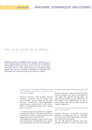 6                 rencontre                   MADAME DOMINIQUE BAUSSANT,




Une vie au service de la clinique


DOMINIQUE   BAUSSANT, INFIRMIÈRE-CHEFFE ADJOINTE, TRAVAILLE À LA CLI-
NIQUE GÉNÉRALE-BEAULIEU DEPUIS LE 20 SEPTEMBRE 1983. INFIRMIÈRE DE
NUIT PENDANT UN AN ET DEMI, PUIS DE JOUR AU 2E ÉTAGE, ELLE EST NOM-
MÉE ICUS EN 1992 AU 3E ÉTAGE. DEPUIS 1994, ELLE EST L’ADJOINTE D’ANNIE
GRANGE AVEC QUI ELLE COLLABORE ÉTROITEMENT AU QUOTIDIEN. ELLE
NOUS DÉCRIT SES FONCTIONS ACTUELLES AU SEIN DE LA CLINIQUE.




                       En quoi consiste la gestion quotidienne pour les    Comment gérez-vous les absences de personnel?
                       180 personnes qui forment le personnel soi-
                       gnant de la clinique?                               DOMINIQUE BAUSSANT: «Afin de maintenir un haut
                                                                           niveau de qualité nous avons la possibilité de
                       DOMINIQUE BAUSSANT: «Ma première mission            faire appel aux agences de placement, de
                       consiste à superviser tous les horaires des         contracter des contrats à durée déterminée, de
                       soins infirmiers, soit les horaires de 182 colla-   faire appel à nos collaborateurs qui sont à
                       borateurs (infirmier(e)s, aides-soignant(e)s,       temps partiel. Tout cela en tenant compte de
                       sages-femmes, diététiciennes), ce qui corres-       l’aspect budgétaire.»
                       pond à 149 Equivalent Temps Plein, répartis
                       dans 17 services.                                   Précisément, comment les besoins en matériel
                                                                           sont-ils déterminés?
                       J’en assume la gestion quotidienne en régulant
                       la dotation des unités en fonction des absences     DOMINIQUE BAUSSANT: «La gestion du matériel
                       notamment ou selon la charge de travail ceci en     médical, en collaboration avec le technicien
                       collaboration directe avec les ICUS.                des soins Alain Pascal Mousselard, fait égale-
                       Il faut également préparer chaque mois les don-     ment partie de mes priorités.
                       nées nécessaires à la préparation des salaires      Plus de 400 appareils médicaux sont sous
                       et les transmettre au service du personnel.»        contrôle permanent, ce parc nécessite d’être
 