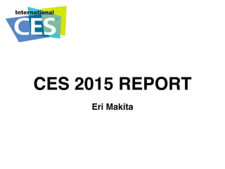 CES 2015 REPORT
Eri Makita
 