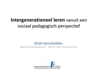 Intergenerationeel leren vanuit een sociaal pedagogisch perspectief Griet Verschelden Dag van de Cultuureducatie  - Vooruit - Gent , 25 januari 2011 