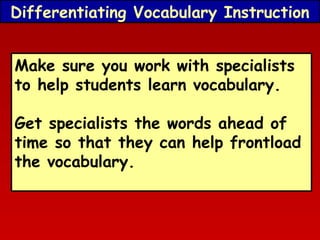 Differentiating Vocabulary Instruction
Make sure you work with specialists
to help students learn vocabulary.
Get specialists the words ahead of
time so that they can help frontload
the vocabulary.

 