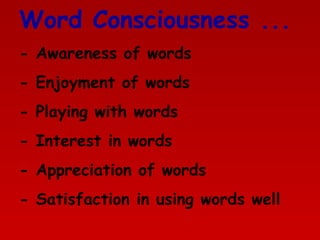 Word Consciousness ...
- Awareness of words
- Enjoyment of words
- Playing with words
- Interest in words
- Appreciation of words
- Satisfaction in using words well

 