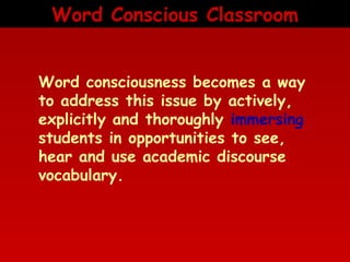 Word Conscious Classroom
Word consciousness becomes a way
to address this issue by actively,
explicitly and thoroughly immersing
students in opportunities to see,
hear and use academic discourse
vocabulary.

 