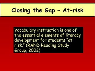 Closing the Gap – At-risk
Vocabulary instruction is one of
the essential elements of literacy
development for students “at
risk.” (RAND Reading Study
Group, 2002)

 