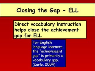 Closing the Gap - ELL
Direct vocabulary instruction
helps close the achievement
gap for ELL
For English
language learners,
the “achievement
gap” is primarily a
vocabulary gap.
(Carlo, 2004)

 