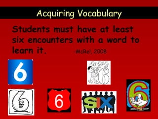 Acquiring Vocabulary
Students must have at least
six encounters with a word to
learn it.
-McRel, 2008

 