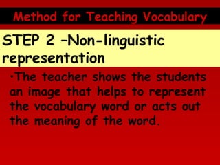 Method for Teaching Vocabulary

STEP 2 –Non-linguistic
representation
•The teacher shows the students
an image that helps to represent
the vocabulary word or acts out
the meaning of the word.

 