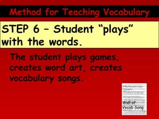 Method for Teaching Vocabulary

STEP 6 – Student “plays”
with the words.
The student plays games,
creates word art, creates
vocabulary songs.
Wall of
Vocab Song

 