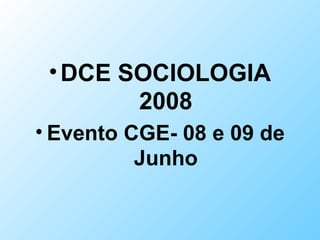•DCE SOCIOLOGIA
2008
• Evento CGE- 08 e 09 de
Junho
 