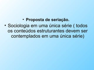 • Proposta de seriação.
• Sociologia em uma única série ( todos
os conteúdos estruturantes devem ser
contemplados em uma única série)
 