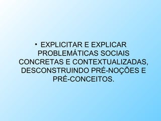 • EXPLICITAR E EXPLICAR
PROBLEMÁTICAS SOCIAIS
CONCRETAS E CONTEXTUALIZADAS,
DESCONSTRUINDO PRÉ-NOÇÕES E
PRÉ-CONCEITOS.
 