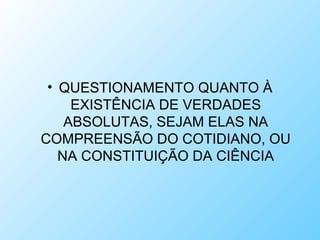 • QUESTIONAMENTO QUANTO À
EXISTÊNCIA DE VERDADES
ABSOLUTAS, SEJAM ELAS NA
COMPREENSÃO DO COTIDIANO, OU
NA CONSTITUIÇÃO DA CIÊNCIA
 