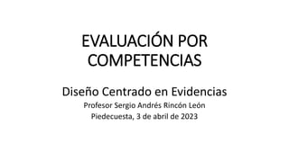 EVALUACIÓN POR
COMPETENCIAS
Diseño Centrado en Evidencias
Profesor Sergio Andrés Rincón León
Piedecuesta, 3 de abril de 2023
 