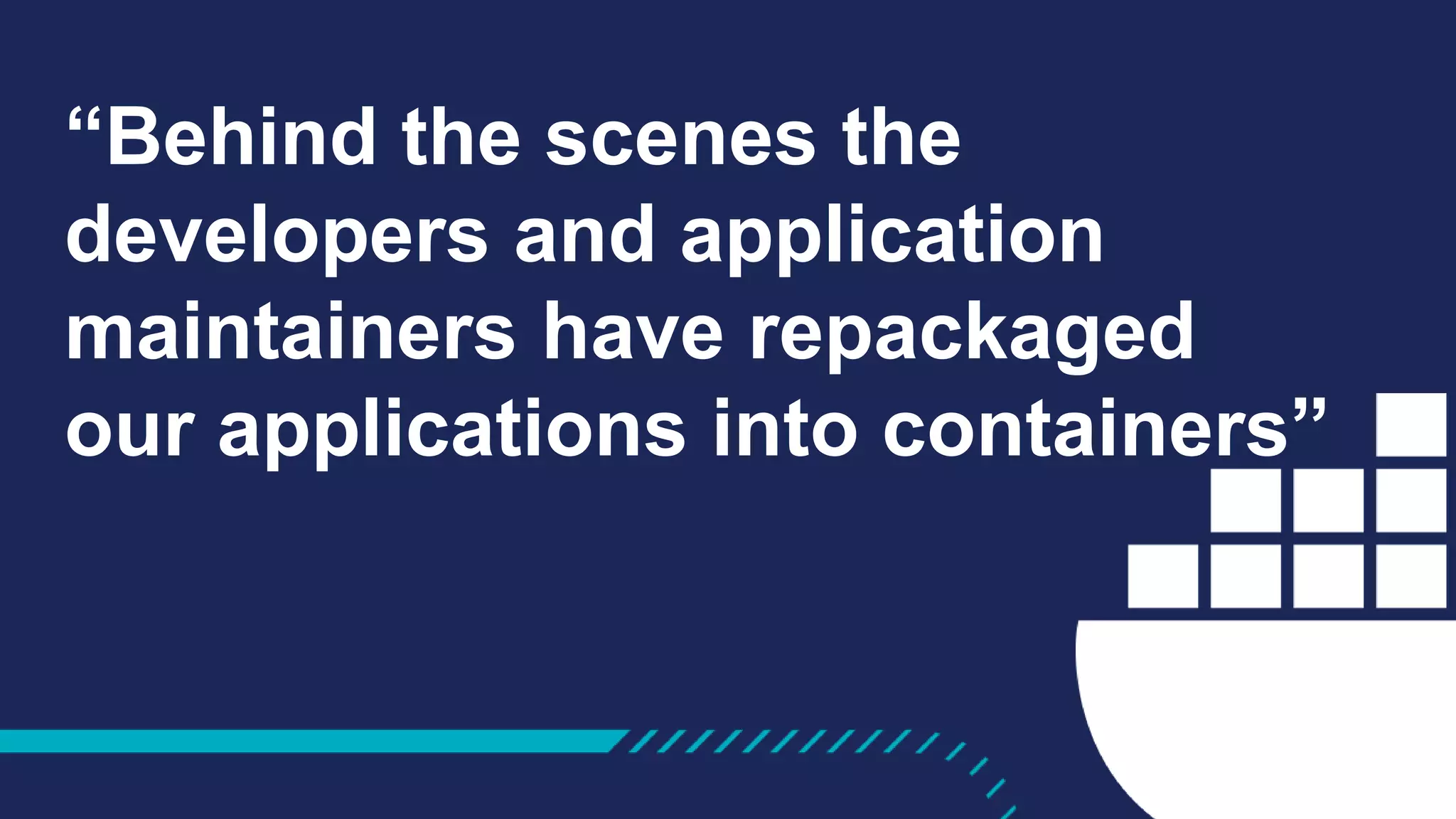“Behind the scenes the
developers and application
maintainers have repackaged
our applications into containers”
 