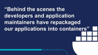 “Behind the scenes the
developers and application
maintainers have repackaged
our applications into containers”
 
