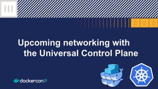 Upcoming networking with
the Universal Control Plane
 