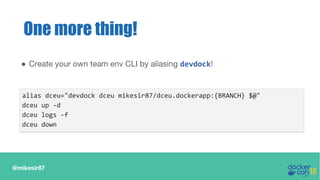 @mikesir87
One more thing!
● Create your own team env CLI by aliasing devdock!
alias dceu="devdock dceu mikesir87/dceu.dockerapp:{BRANCH} $@"
dceu up -d
dceu logs -f
dceu down
 
