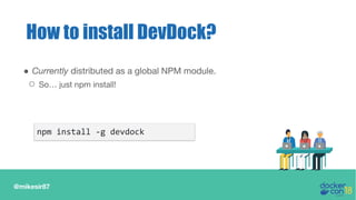 @mikesir87
How to install DevDock?
● Currently distributed as a global NPM module.
○ So… just npm install!
npm install -g devdock
 