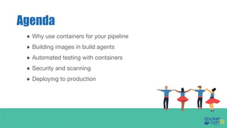 Agenda
● Why use containers for your pipeline
● Building images in build agents
● Automated testing with containers
● Security and scanning
● Deploying to production
 