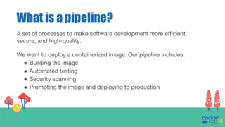 What is a pipeline?
A set of processes to make software development more efficient,
secure, and high-quality.
We want to deploy a containerized image. Our pipeline includes:
● Building the image
● Automated testing
● Security scanning
● Promoting the image and deploying to production
 
