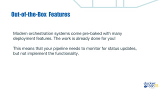 Out-of-the-Box Features
Modern orchestration systems come pre-baked with many
deployment features. The work is already done for you!
This means that your pipeline needs to monitor for status updates,
but not implement the functionality.
 