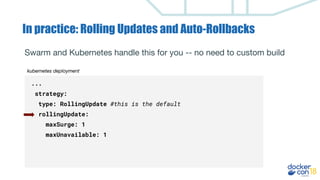 In practice: Rolling Updates and Auto-Rollbacks
...
strategy:
type: RollingUpdate #this is the default
rollingUpdate:
maxSurge: 1
maxUnavailable: 1
Swarm and Kubernetes handle this for you -- no need to custom build
kubernetes deployment
 