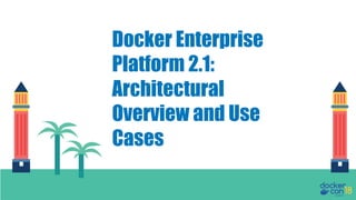 Docker Enterprise
Platform 2.1:
Architectural
Overview and Use
Cases
 