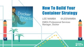 LEE NAMBA @LEENAMBA
EMEA Professional Services
Manager, Docker
How To Build Your
Container Strategy
 