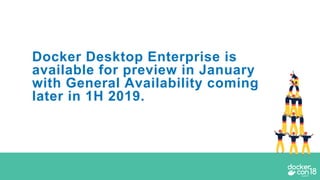 Docker Desktop Enterprise is
available for preview in January
with General Availability coming
later in 1H 2019.
 