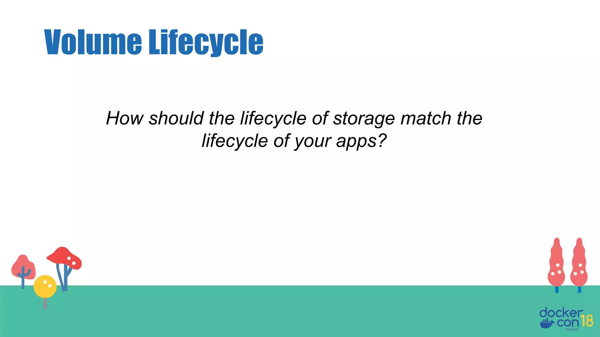 Volume Lifecycle
How should the lifecycle of storage match the
lifecycle of your apps?
 