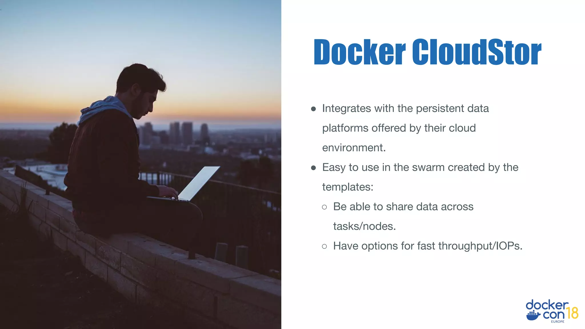 ● Integrates with the persistent data
platforms offered by their cloud
environment.
● Easy to use in the swarm created by the
templates:
○ Be able to share data across
tasks/nodes.
○ Have options for fast throughput/IOPs.
Docker CloudStor
 