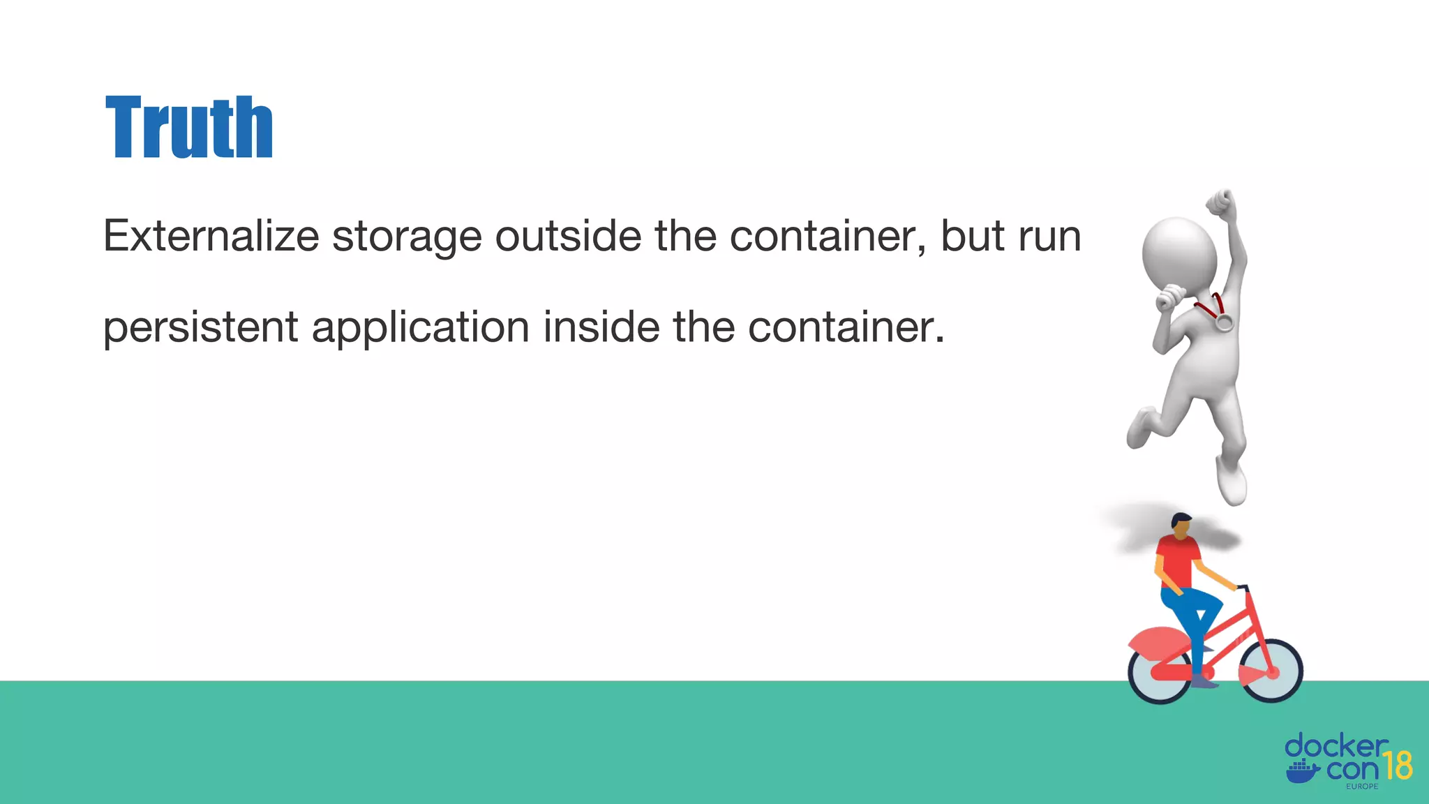 Externalize storage outside the container, but run
persistent application inside the container.
Truth
 