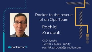 Docker to the rescue
of an Ops Team
Rachid
Zarouali
C.I.O Synolia
Twitter / Slack : Xinity
rachid.zarouali@synolia.com
 