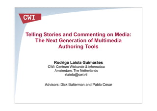 Telling Stories and Commenting on Media:
     The Next Generation of Multimedia
              Authoring Tools

            Rodrigo Laiola Guimarães
        CWI: Centrum Wiskunde & Informatica
           Amsterdam, The Netherlands
                   rlaiola@cwi.nl

       Advisors: Dick Bulterman and Pablo Cesar
 